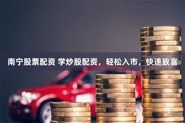 南宁股票配资 学炒股配资，轻松入市，快速致富