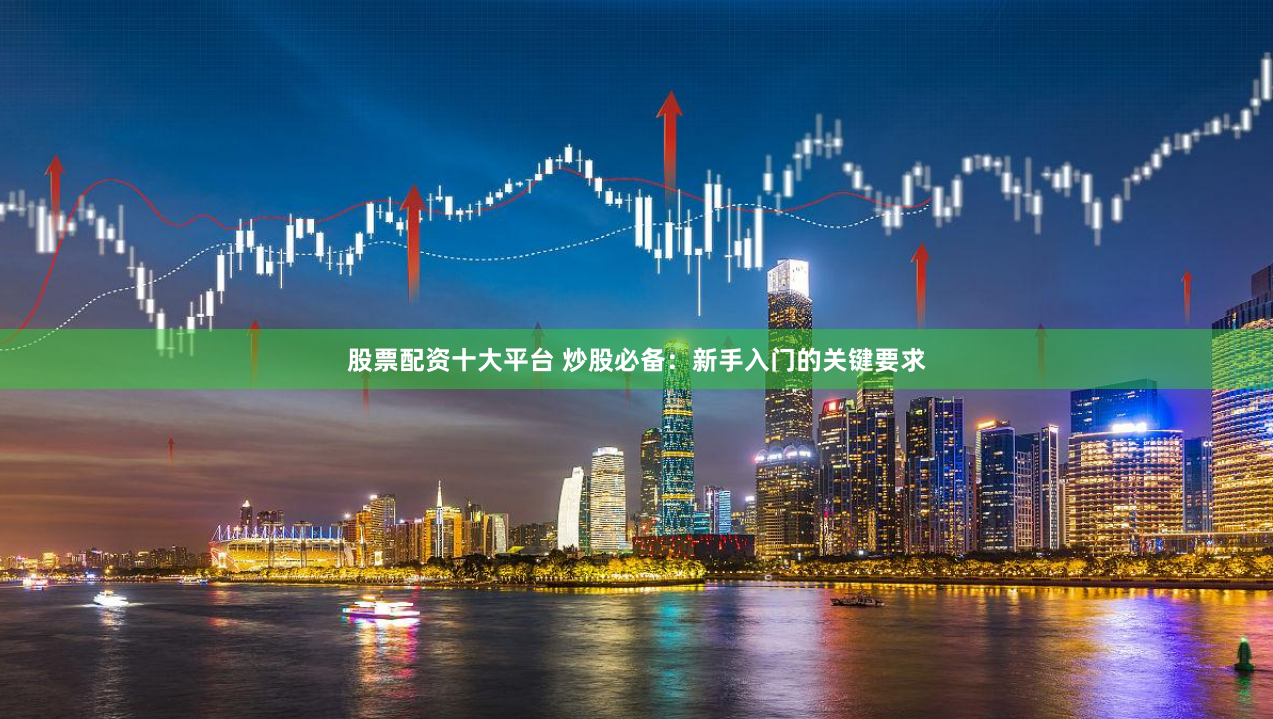 股票配资十大平台 炒股必备：新手入门的关键要求