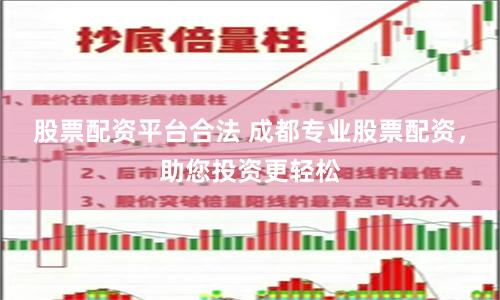 股票配资平台合法 成都专业股票配资，助您投资更轻松