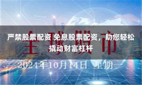 严禁股票配资 免息股票配资，助您轻松撬动财富杠杆