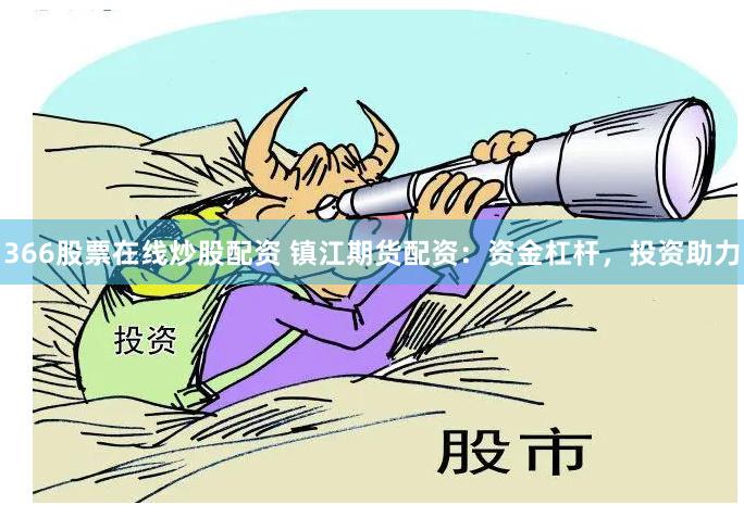 366股票在线炒股配资 镇江期货配资：资金杠杆，投资助力