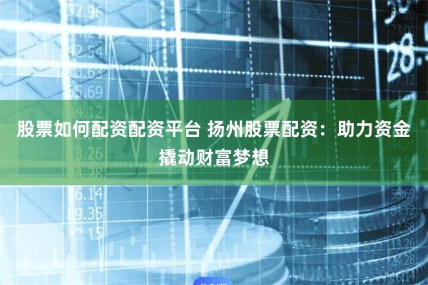 股票如何配资配资平台 扬州股票配资：助力资金撬动财富梦想