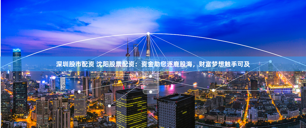 深圳股市配资 沈阳股票配资：资金助您逐鹿股海，财富梦想触手可及