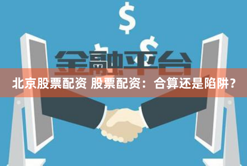 北京股票配资 股票配资：合算还是陷阱？