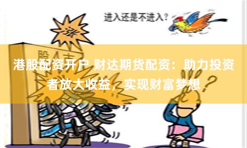 港股配资开户 财达期货配资：助力投资者放大收益，实现财富梦想