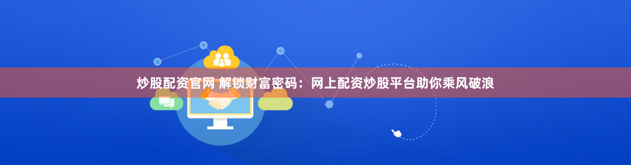 炒股配资官网 解锁财富密码：网上配资炒股平台助你乘风破浪