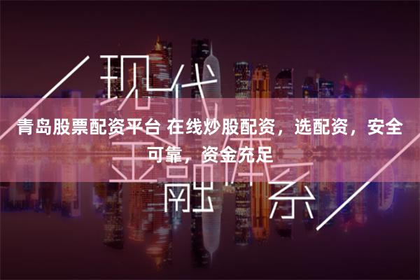 青岛股票配资平台 在线炒股配资，选配资，安全可靠，资金充足
