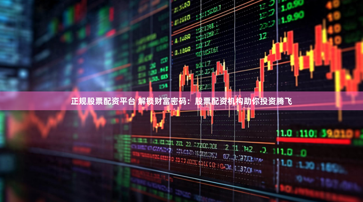 正规股票配资平台 解锁财富密码：股票配资机构助你投资腾飞