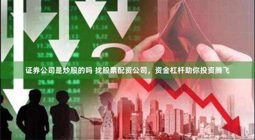 证券公司是炒股的吗 找股票配资公司，资金杠杆助你投资腾飞