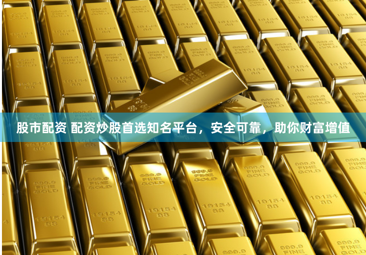 股市配资 配资炒股首选知名平台，安全可靠，助你财富增值