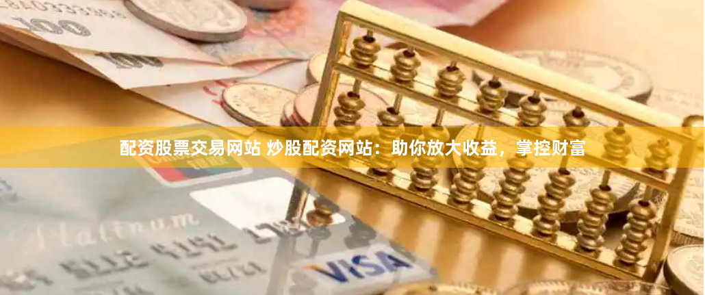 配资股票交易网站 炒股配资网站：助你放大收益，掌控财富