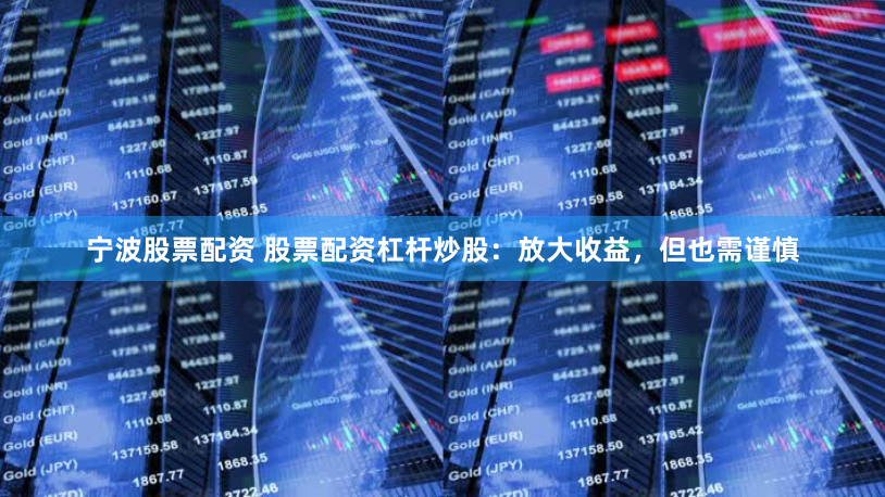 宁波股票配资 股票配资杠杆炒股：放大收益，但也需谨慎