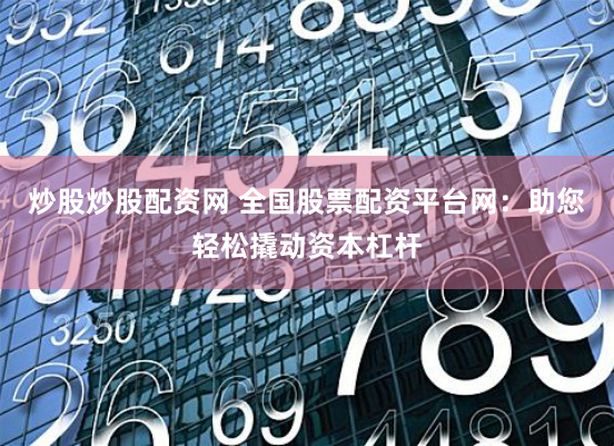 炒股炒股配资网 全国股票配资平台网：助您轻松撬动资本杠杆