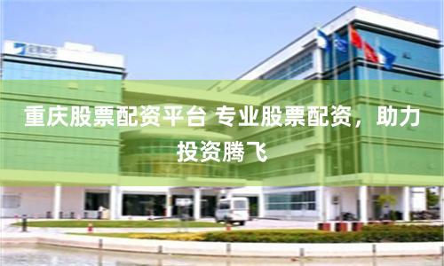 重庆股票配资平台 专业股票配资，助力投资腾飞