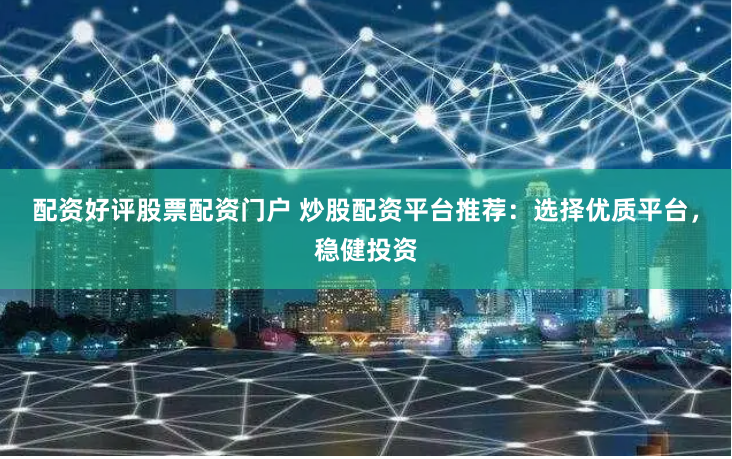配资好评股票配资门户 炒股配资平台推荐：选择优质平台，稳健投资