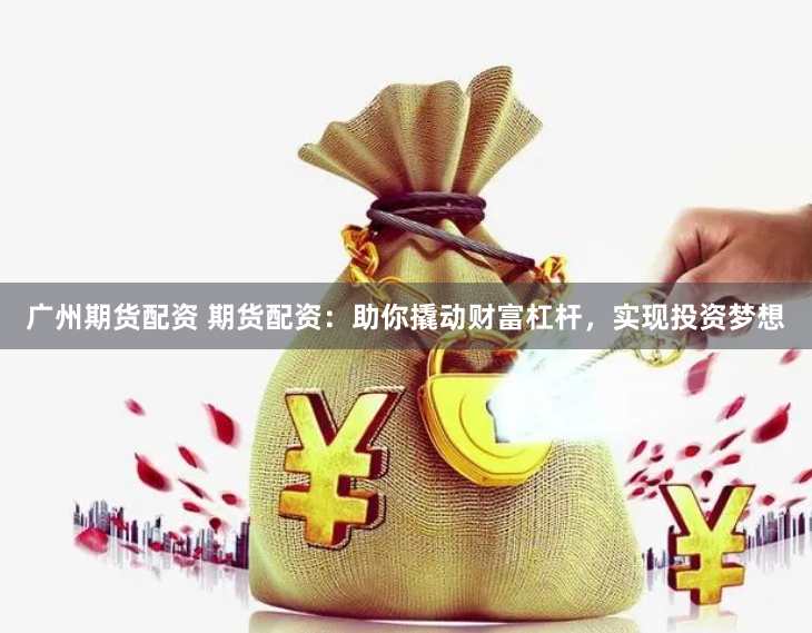 广州期货配资 期货配资：助你撬动财富杠杆，实现投资梦想