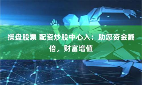 操盘股票 配资炒股中心入：助您资金翻倍，财富增值