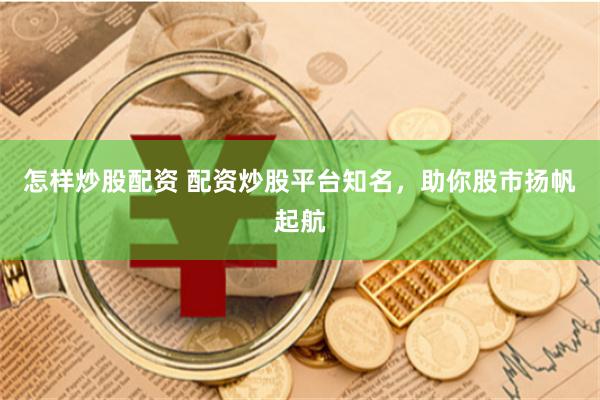 怎样炒股配资 配资炒股平台知名，助你股市扬帆起航