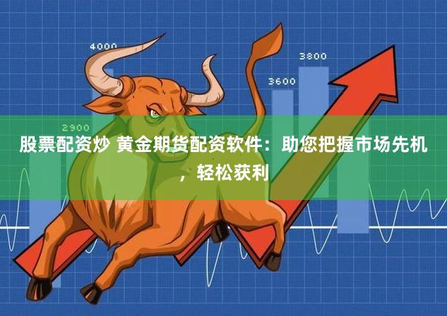 股票配资炒 黄金期货配资软件：助您把握市场先机，轻松获利