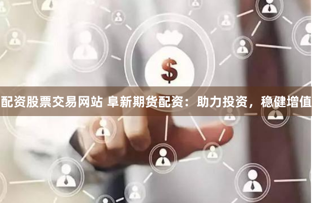 配资股票交易网站 阜新期货配资：助力投资，稳健增值
