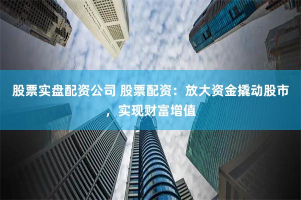 股票实盘配资公司 股票配资：放大资金撬动股市，实现财富增值