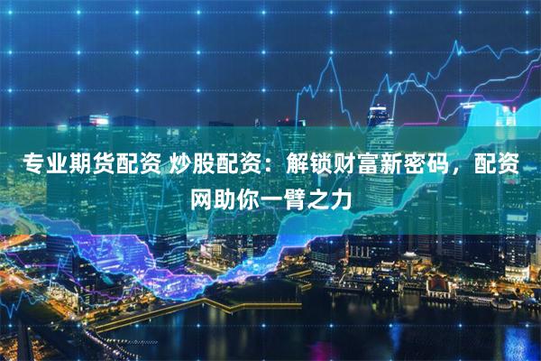 专业期货配资 炒股配资：解锁财富新密码，配资网助你一臂之力
