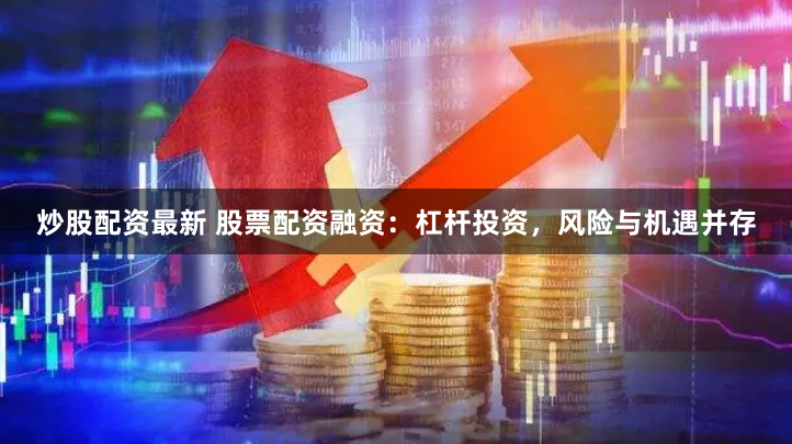 炒股配资最新 股票配资融资：杠杆投资，风险与机遇并存