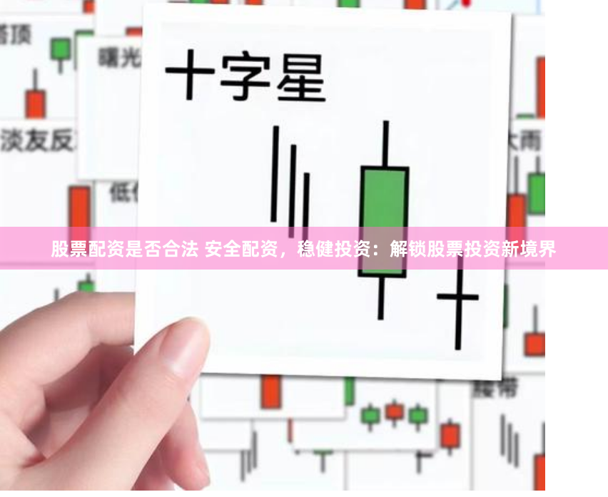股票配资是否合法 安全配资，稳健投资：解锁股票投资新境界
