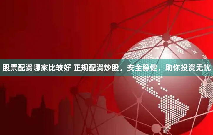 股票配资哪家比较好 正规配资炒股，安全稳健，助你投资无忧