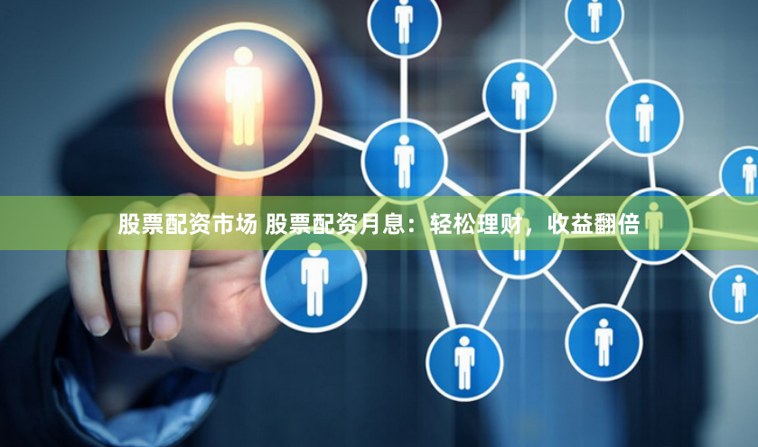 股票配资市场 股票配资月息：轻松理财，收益翻倍
