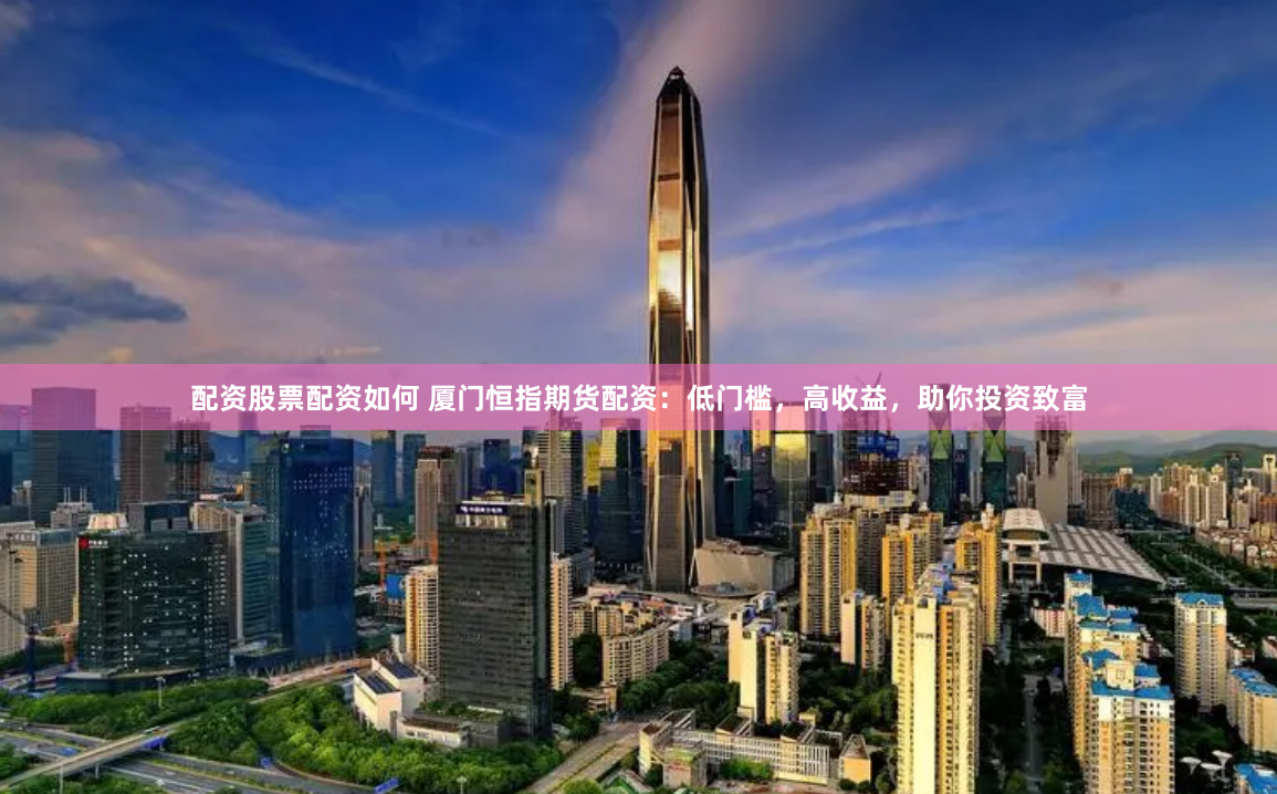 配资股票配资如何 厦门恒指期货配资：低门槛，高收益，助你投资致富