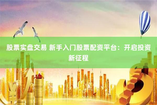 股票实盘交易 新手入门股票配资平台：开启投资新征程