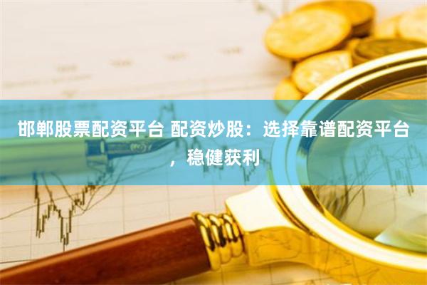 邯郸股票配资平台 配资炒股：选择靠谱配资平台，稳健获利