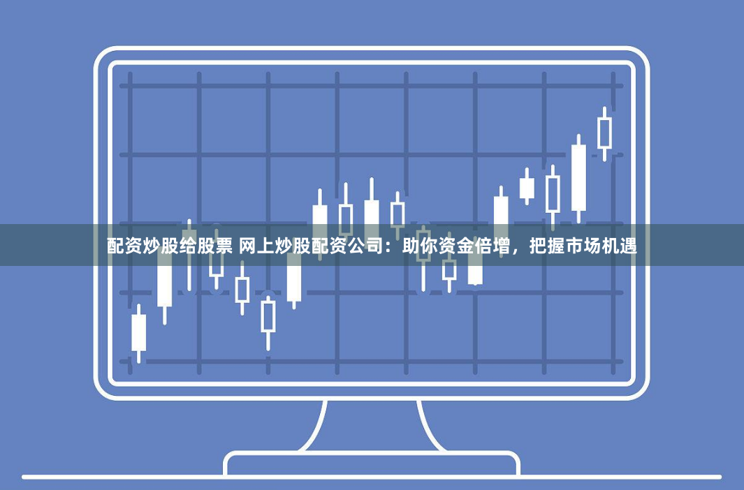 配资炒股给股票 网上炒股配资公司：助你资金倍增，把握市场机遇