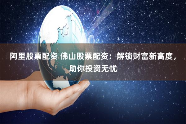 阿里股票配资 佛山股票配资：解锁财富新高度，助你投资无忧