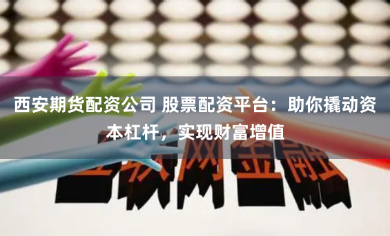 西安期货配资公司 股票配资平台：助你撬动资本杠杆，实现财富增值