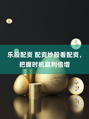 乐股配资 配资炒股看配资，把握时机赢利倍增
