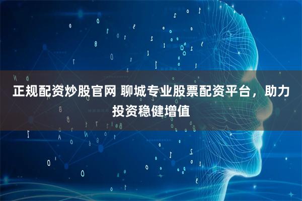 正规配资炒股官网 聊城专业股票配资平台，助力投资稳健增值