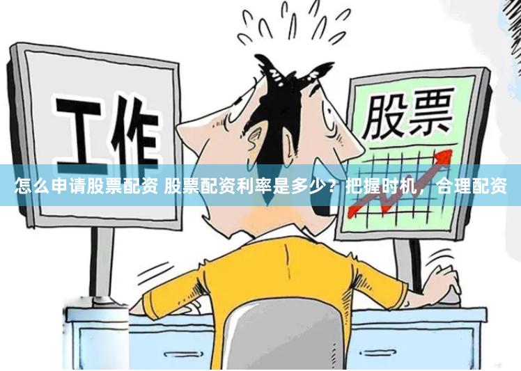 怎么申请股票配资 股票配资利率是多少？把握时机，合理配资