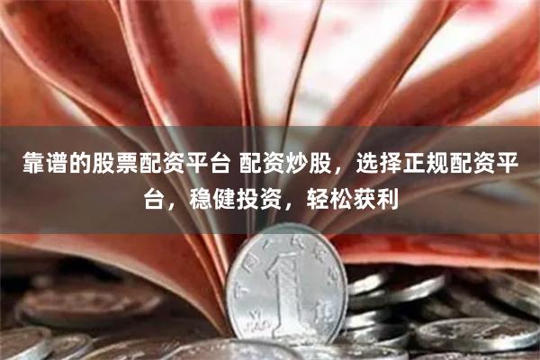 靠谱的股票配资平台 配资炒股，选择正规配资平台，稳健投资，轻松获利