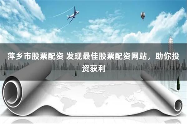 萍乡市股票配资 发现最佳股票配资网站，助你投资获利