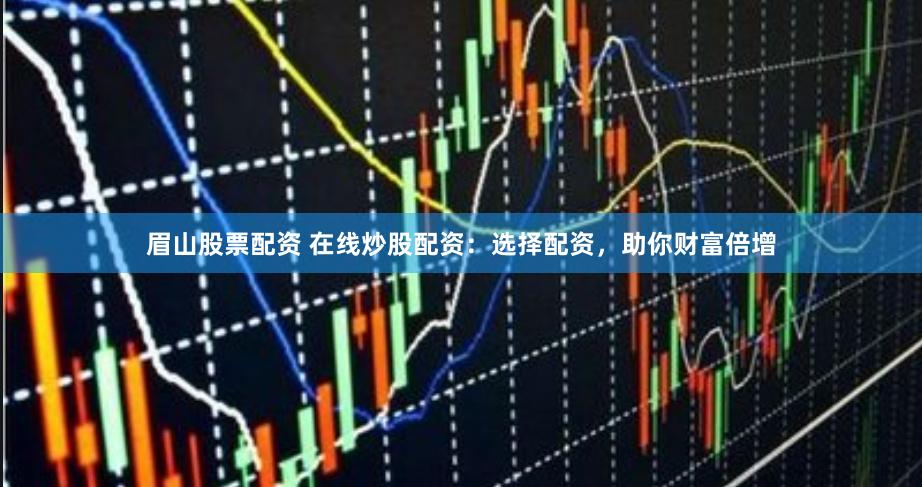 眉山股票配资 在线炒股配资：选择配资，助你财富倍增