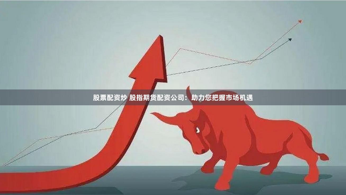股票配资炒 股指期货配资公司：助力您把握市场机遇