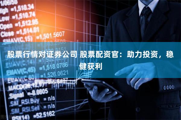 股票行情对证券公司 股票配资官：助力投资，稳健获利