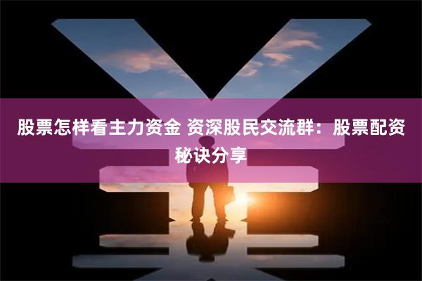 股票怎样看主力资金 资深股民交流群：股票配资秘诀分享