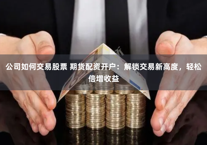 公司如何交易股票 期货配资开户：解锁交易新高度，轻松倍增收益