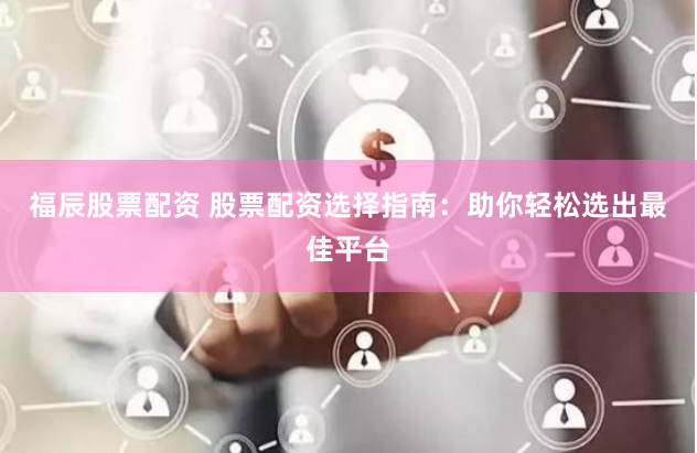 福辰股票配资 股票配资选择指南：助你轻松选出最佳平台