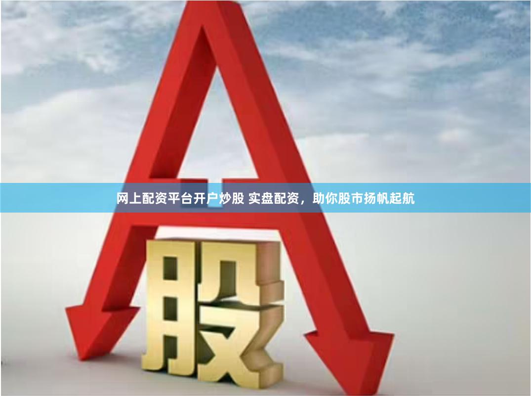 网上配资平台开户炒股 实盘配资，助你股市扬帆起航