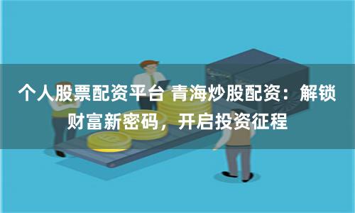 个人股票配资平台 青海炒股配资:解锁财富新密码,开启投资征程