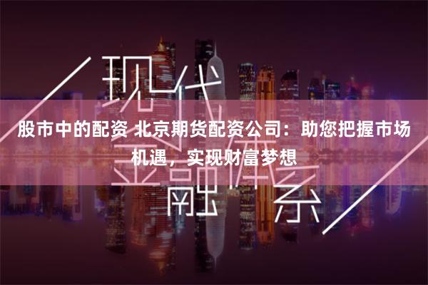 股市中的配资 北京期货配资公司：助您把握市场机遇，实现财富梦想